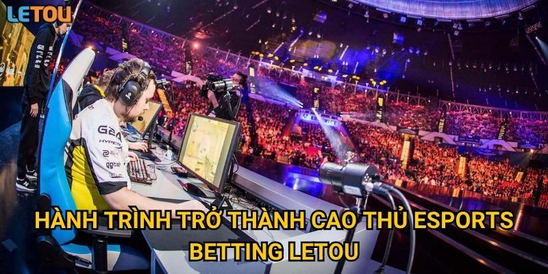 Hành trình trở thành cao thủ eSports betting Letou