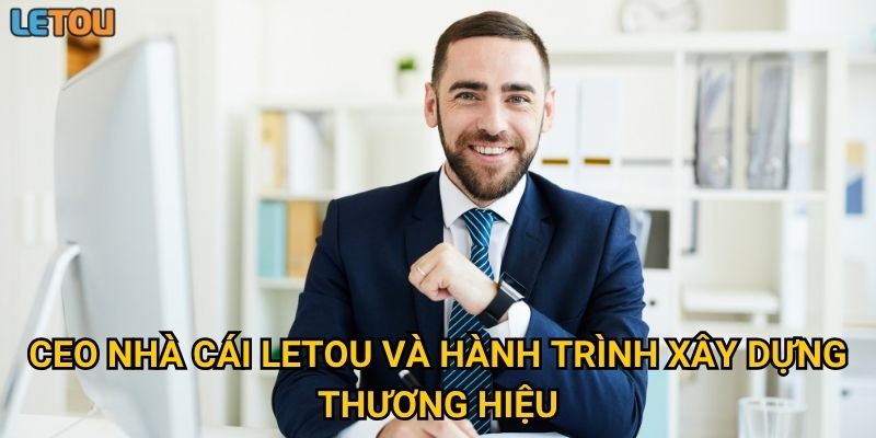 CEO nhà cái Letou và hành trình xây dựng thương hiệu